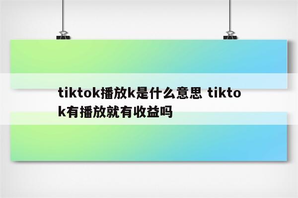 tiktok播放k是什么意思 tiktok有播放就有收益吗