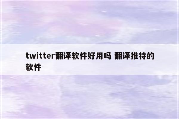 twitter翻译软件好用吗 翻译推特的软件