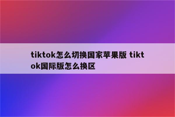 tiktok怎么切换国家苹果版 tiktok国际版怎么换区