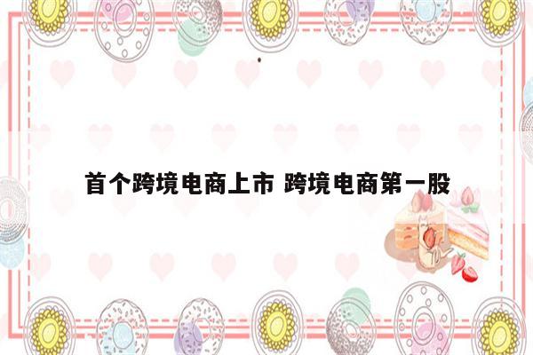 首个跨境电商上市 跨境电商第一股