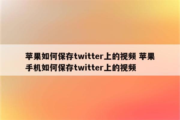 苹果如何保存twitter上的视频 苹果手机如何保存twitter上的视频
