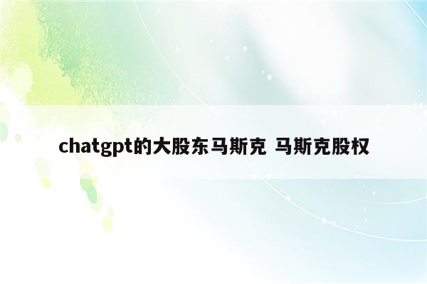 chatgpt的大股东马斯克 马斯克股权