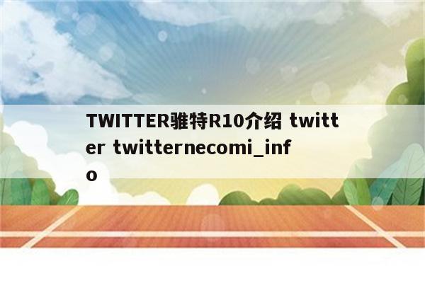 TWITTER骓特R10介绍 twitter twitternecomi_info
