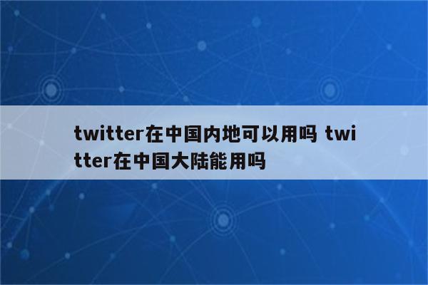 twitter在中国内地可以用吗 twitter在中国大陆能用吗