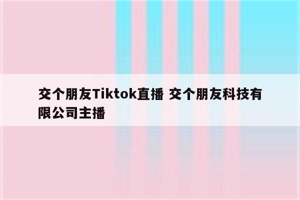 交个朋友Tiktok直播 交个朋友科技有限公司主播