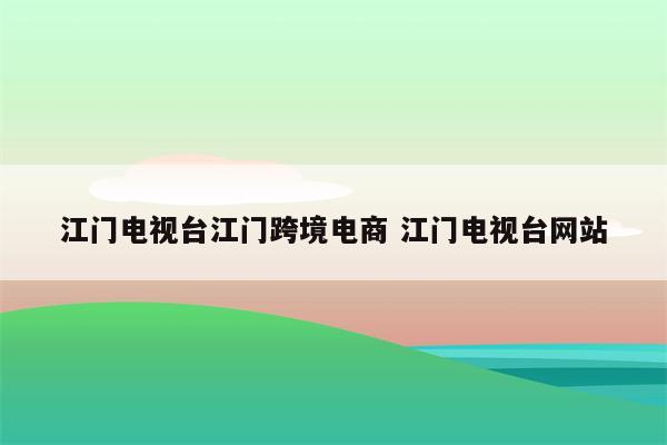 江门电视台江门跨境电商 江门电视台网站