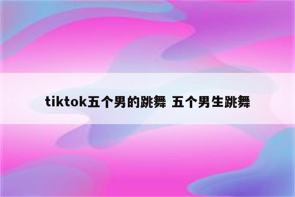 tiktok五个男的跳舞 五个男生跳舞