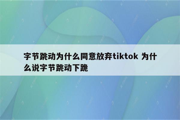 字节跳动为什么同意放弃tiktok 为什么说字节跳动下跪
