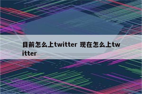 目前怎么上twitter 现在怎么上twitter