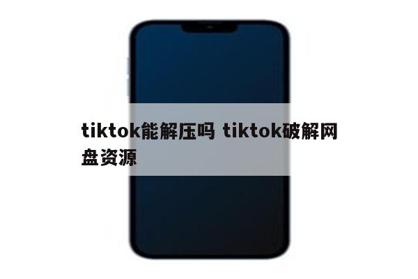 tiktok能解压吗 tiktok破解网盘资源