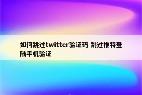 如何跳过twitter验证码 跳过推特登陆手机验证