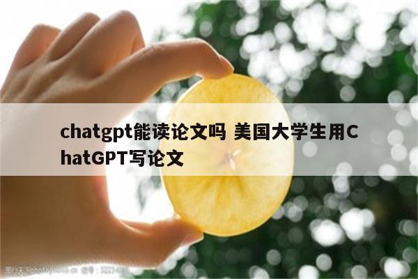 chatgpt能读论文吗 美国大学生用ChatGPT写论文