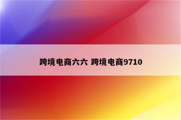 跨境电商六六 跨境电商9710