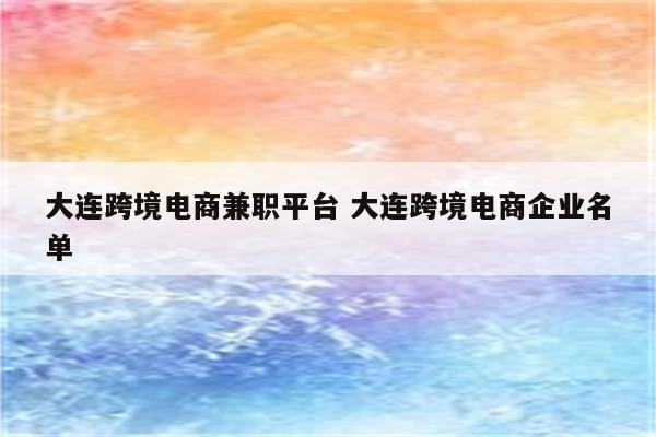 大连跨境电商兼职平台 大连跨境电商企业名单