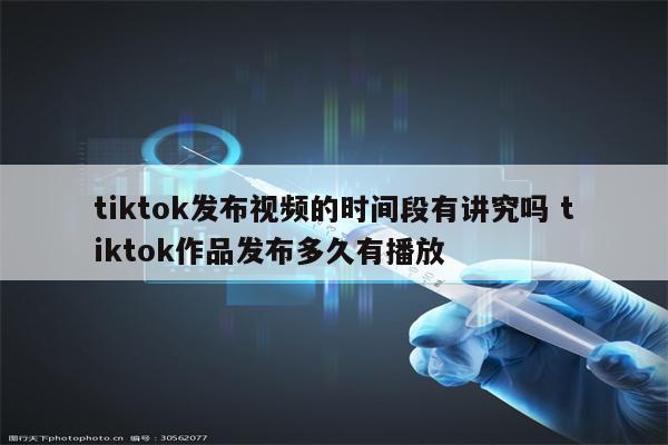 tiktok发布视频的时间段有讲究吗 tiktok作品发布多久有播放
