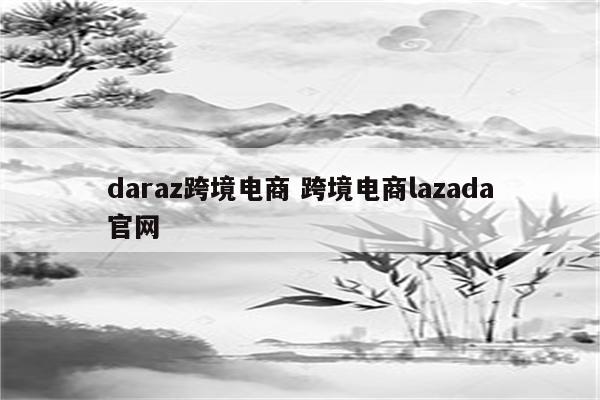 daraz跨境电商 跨境电商lazada官网