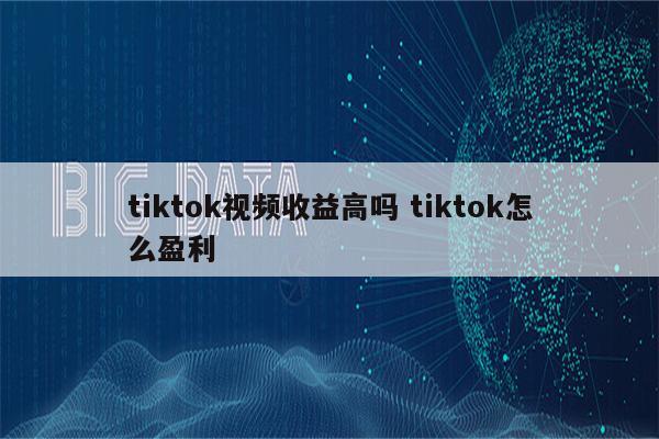 tiktok视频收益高吗 tiktok怎么盈利