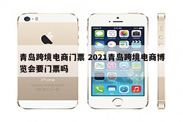 青岛跨境电商门票 2021青岛跨境电商博览会要门票吗