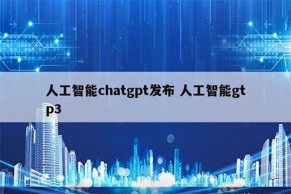 人工智能chatgpt发布 人工智能gtp3