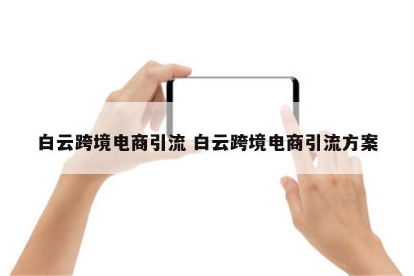 白云跨境电商引流 白云跨境电商引流方案