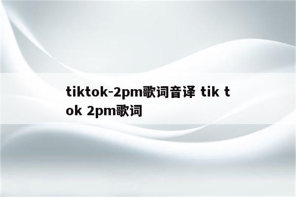 tiktok-2pm歌词音译 tik tok 2pm歌词