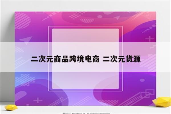 二次元商品跨境电商 二次元货源