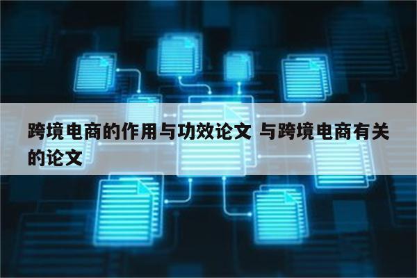 跨境电商的作用与功效论文 与跨境电商有关的论文