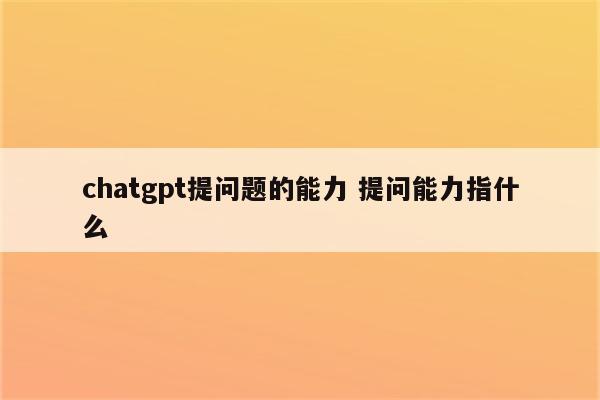 chatgpt提问题的能力 提问能力指什么