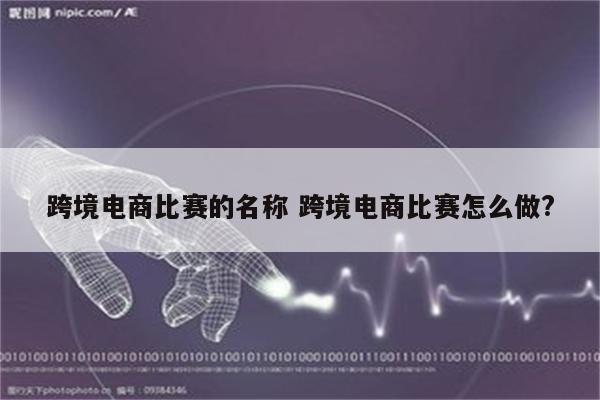 跨境电商比赛的名称 跨境电商比赛怎么做?