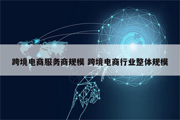 跨境电商服务商规模 跨境电商行业整体规模