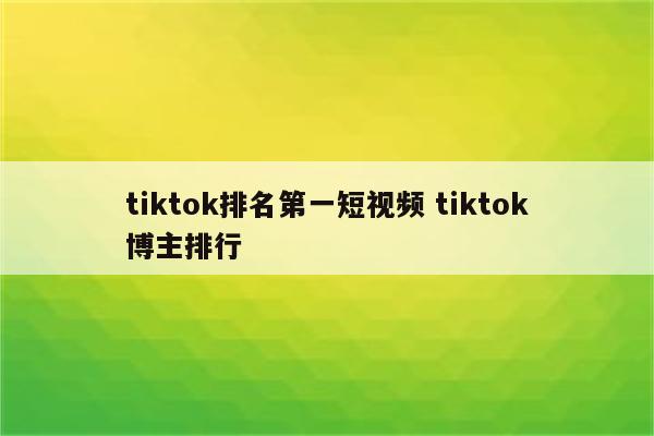 tiktok排名第一短视频 tiktok博主排行