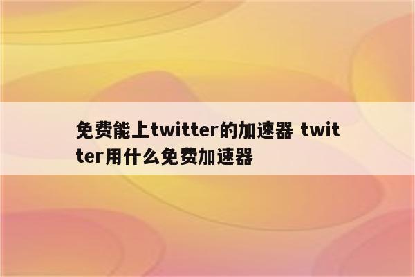 免费能上twitter的加速器 twitter用什么免费加速器