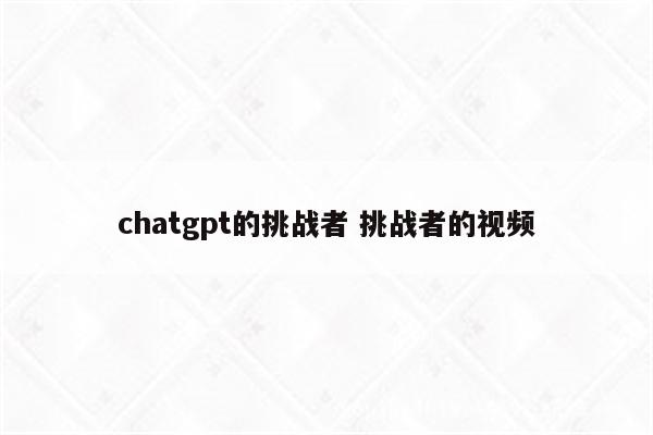 chatgpt的挑战者 挑战者的视频