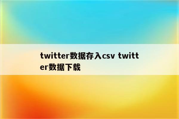 twitter数据存入csv twitter数据下载