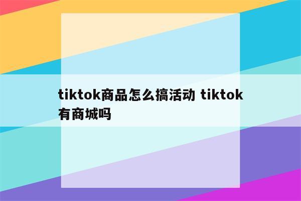 tiktok商品怎么搞活动 tiktok有商城吗