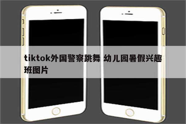 tiktok外国警察跳舞 幼儿园暑假兴趣班图片