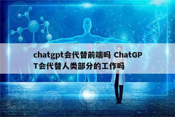 chatgpt会代替前端吗 ChatGPT会代替人类部分的工作吗