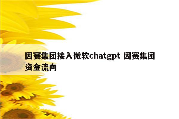 因赛集团接入微软chatgpt 因赛集团资金流向
