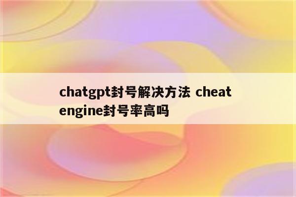 chatgpt封号解决方法 cheat engine封号率高吗