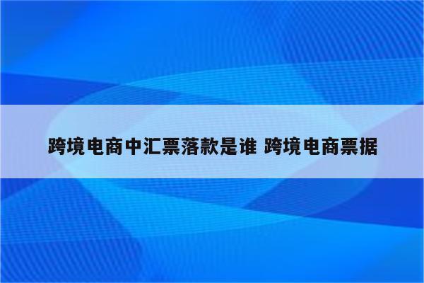 跨境电商中汇票落款是谁 跨境电商票据