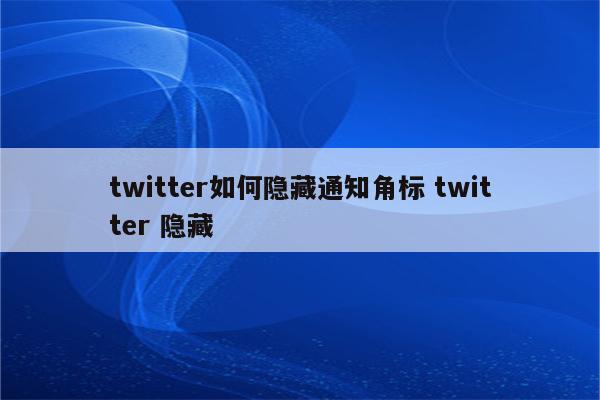 twitter如何隐藏通知角标 twitter 隐藏