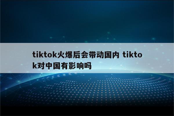 tiktok火爆后会带动国内 tiktok对中国有影响吗