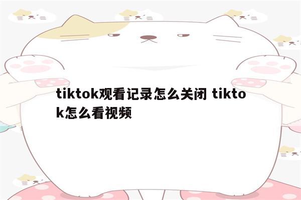 tiktok观看记录怎么关闭 tiktok怎么看视频
