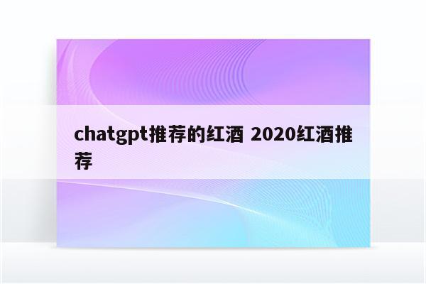 chatgpt推荐的红酒 2020红酒推荐