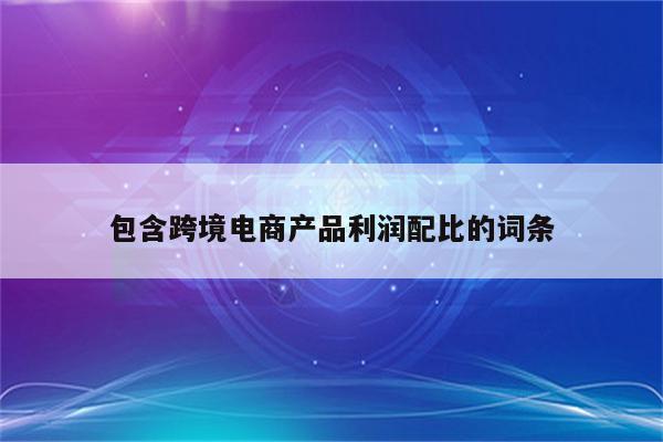 包含跨境电商产品利润配比的词条