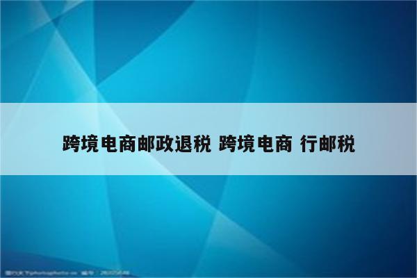 跨境电商邮政退税 跨境电商 行邮税