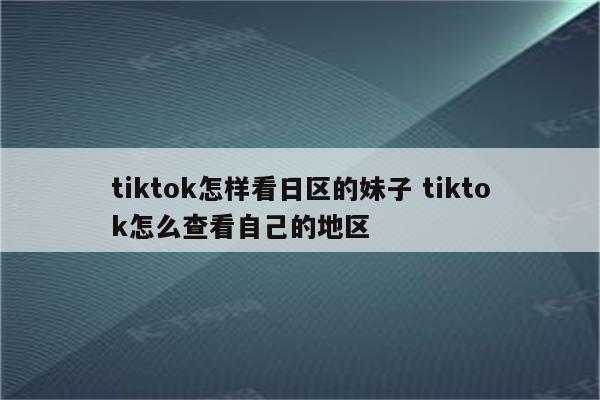 tiktok怎样看日区的妹子 tiktok怎么查看自己的地区