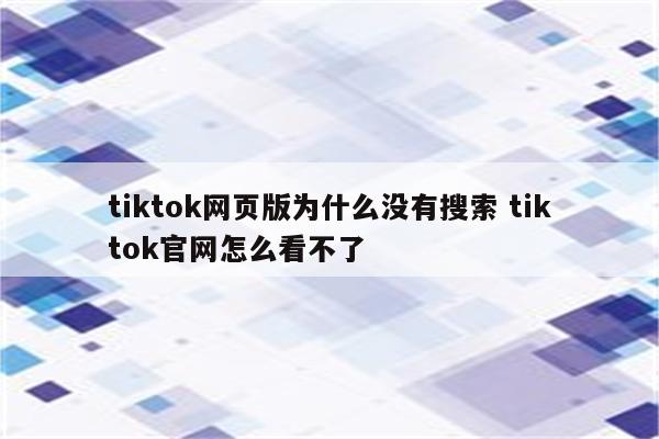 tiktok网页版为什么没有搜索 tiktok官网怎么看不了