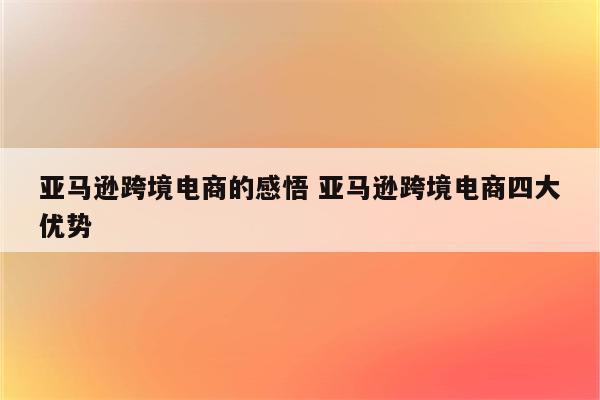 亚马逊跨境电商的感悟 亚马逊跨境电商四大优势