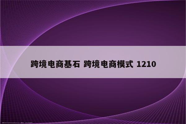 跨境电商基石 跨境电商模式 1210